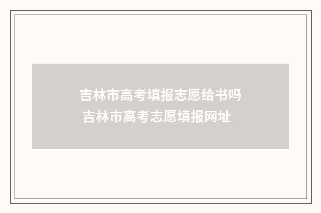 吉林市高考填报志愿给书吗 吉林市高考志愿填报网址