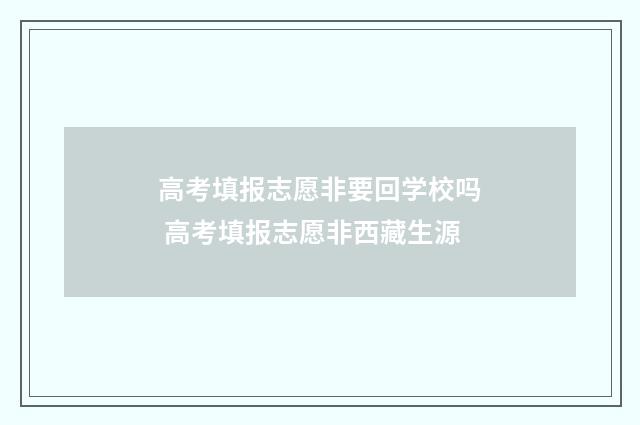 高考填报志愿非要回学校吗 高考填报志愿非西藏生源