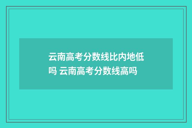云南高考分数线比内地低吗 云南高考分数线高吗