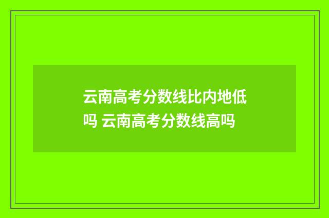 云南高考分数线比内地低吗 云南高考分数线高吗