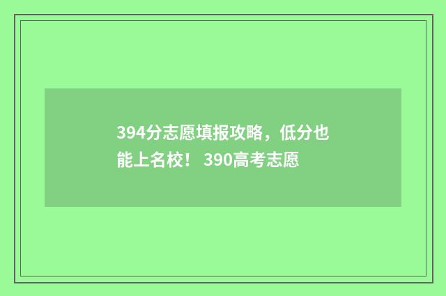 394分志愿填报攻略，低分也能上名校！ 390高考志愿
