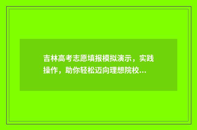 吉林高考志愿填报模拟演示，实践操作，助你轻松迈向理想院校！ 吉林高考志愿填报表范本