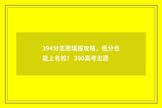394分志愿填报攻略，低分也能上名校！ 390高考志愿