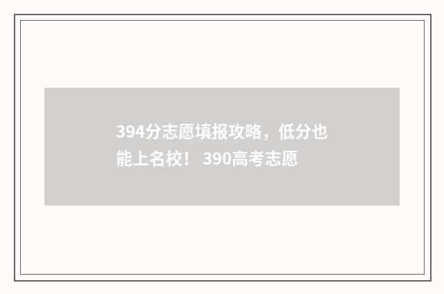 394分志愿填报攻略，低分也能上名校！ 390高考志愿