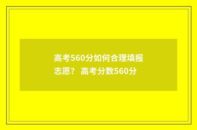 高考560分如何合理填报志愿？ 高考分数560分