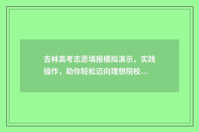 吉林高考志愿填报模拟演示，实践操作，助你轻松迈向理想院校！ 吉林高考志愿填报表范本