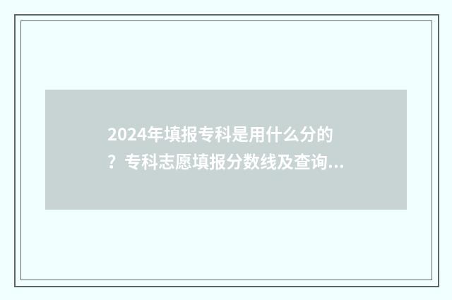 2024年填报专科是用什么分的？专科志愿填报分数线及查询方法 20年专科填报时间