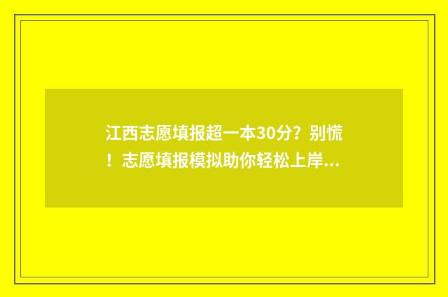 江西志愿填报超一本30分？别慌！志愿填报模拟助你轻松上岸 江西志愿填报怎样才算成功