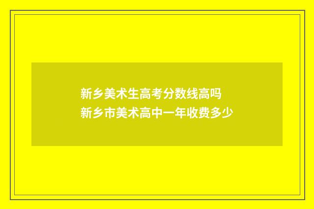 新乡美术生高考分数线高吗 新乡市美术高中一年收费多少