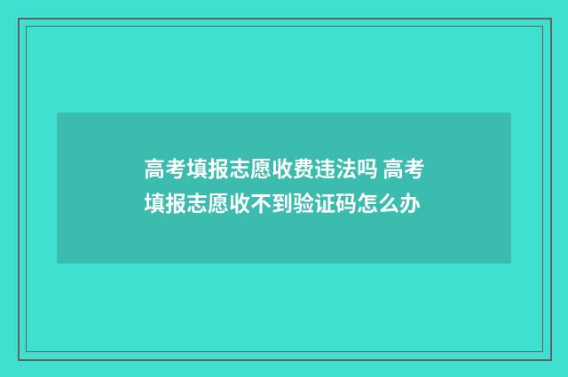 高考填报志愿收费违法吗 高考填报志愿收不到验证码怎么办