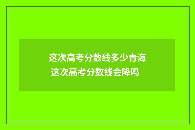 这次高考分数线多少青海 这次高考分数线会降吗