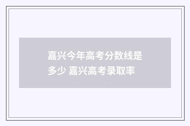 嘉兴今年高考分数线是多少 嘉兴高考录取率