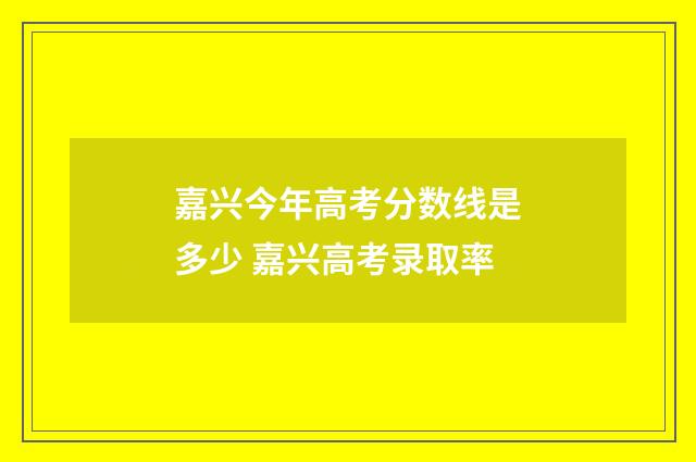 嘉兴今年高考分数线是多少 嘉兴高考录取率