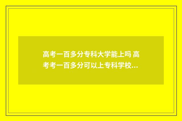 高考一百多分专科大学能上吗 高考考一百多分可以上专科学校嘛