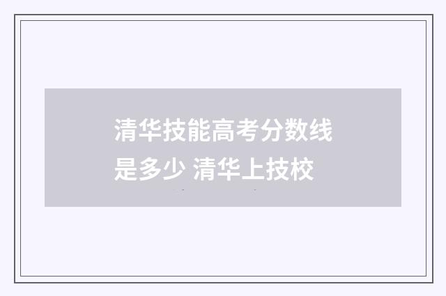 清华技能高考分数线是多少 清华上技校