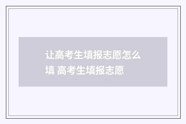 让高考生填报志愿怎么填 高考生填报志愿