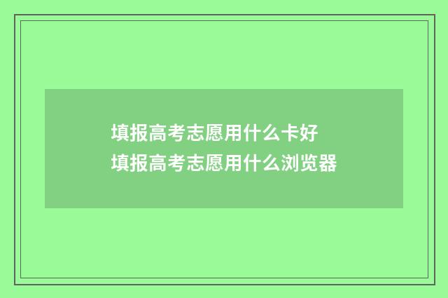 填报高考志愿用什么卡好 填报高考志愿用什么浏览器