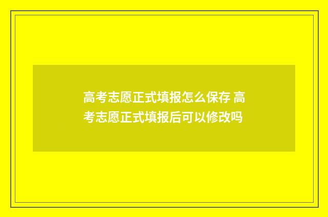 高考志愿正式填报怎么保存 高考志愿正式填报后可以修改吗