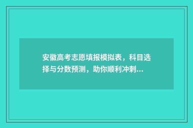 安徽高考志愿填报模拟表，科目选择与分数预测，助你顺利冲刺理想大学！ 安徽高考志愿填报入口网址