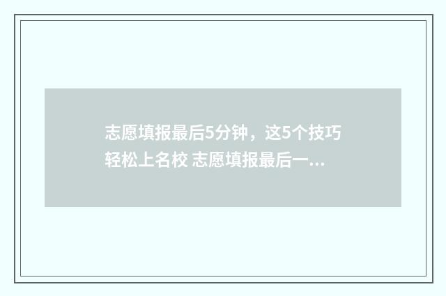 志愿填报最后5分钟，这5个技巧轻松上名校 志愿填报最后一步是什么