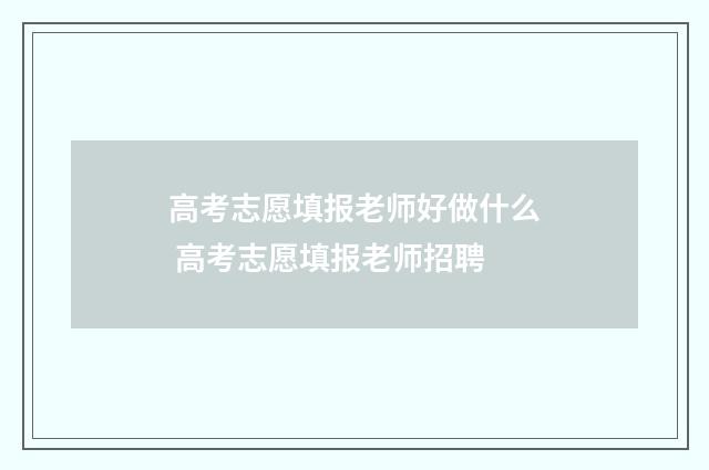 高考志愿填报老师好做什么 高考志愿填报老师招聘