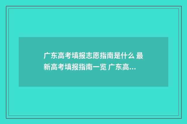 广东高考填报志愿指南是什么 最新高考填报指南一览 广东高考填报志愿时间限制