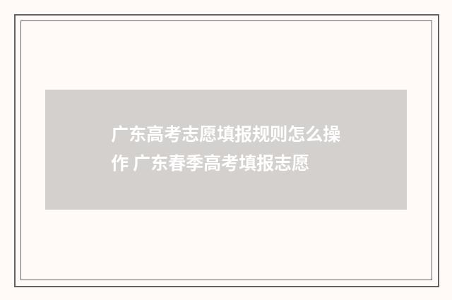 广东高考志愿填报规则怎么操作 广东春季高考填报志愿