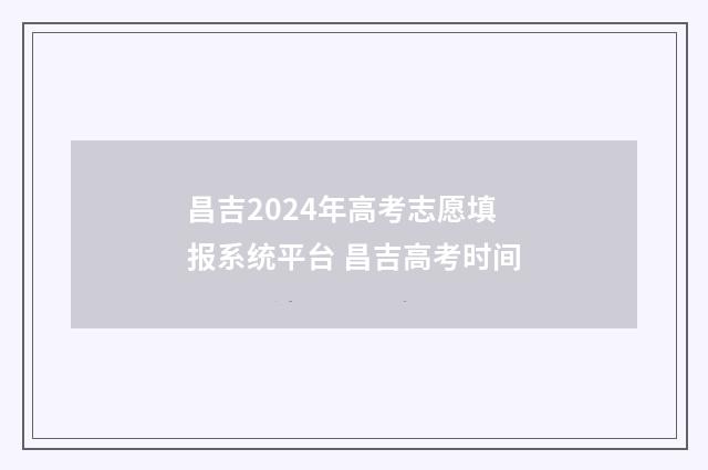 昌吉2024年高考志愿填报系统平台 昌吉高考时间