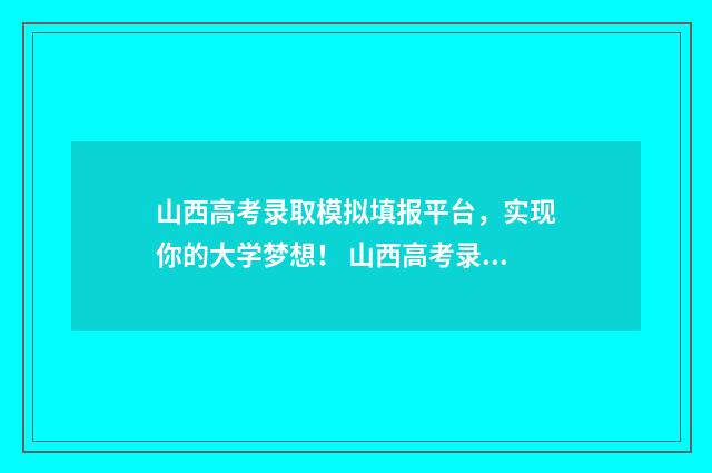 山西高考录取模拟填报平台，实现你的大学梦想！ 山西高考录取日程