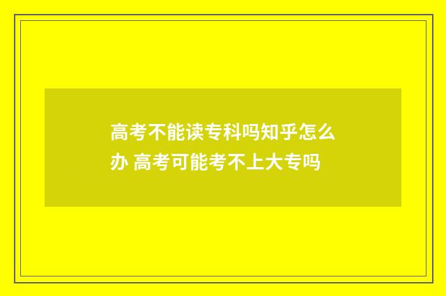 高考不能读专科吗知乎怎么办 高考可能考不上大专吗