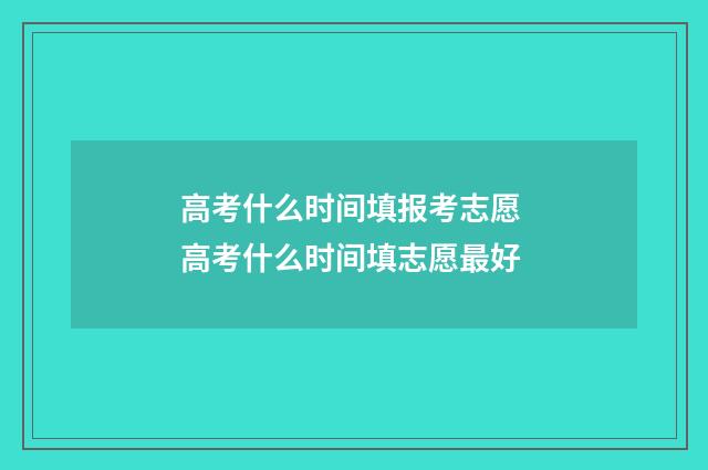 高考什么时间填报考志愿 高考什么时间填志愿最好