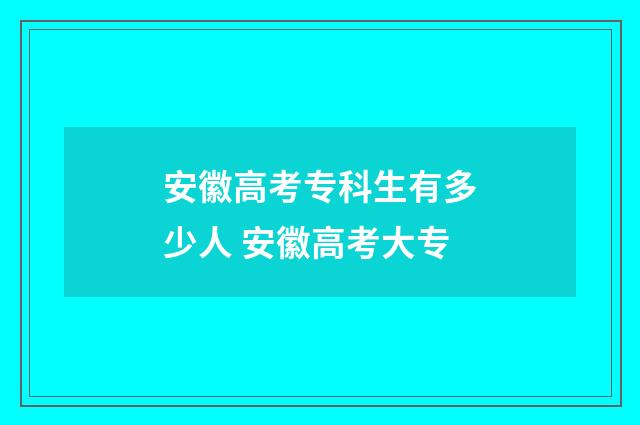 安徽高考专科生有多少人 安徽高考大专