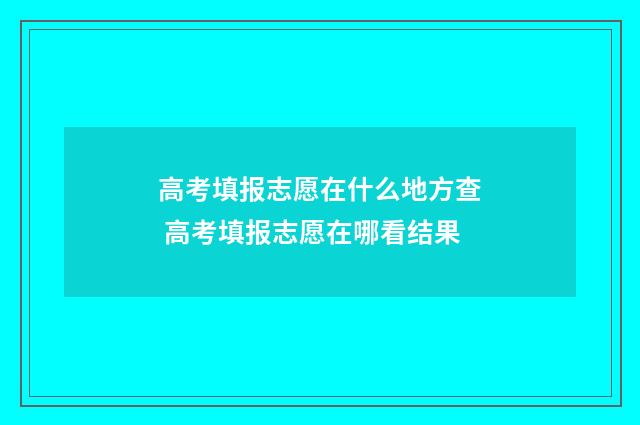 高考填报志愿在什么地方查 高考填报志愿在哪看结果