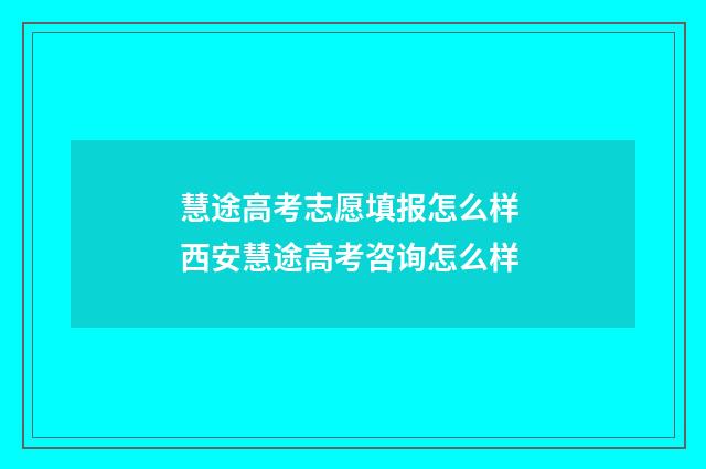 慧途高考志愿填报怎么样 西安慧途高考咨询怎么样