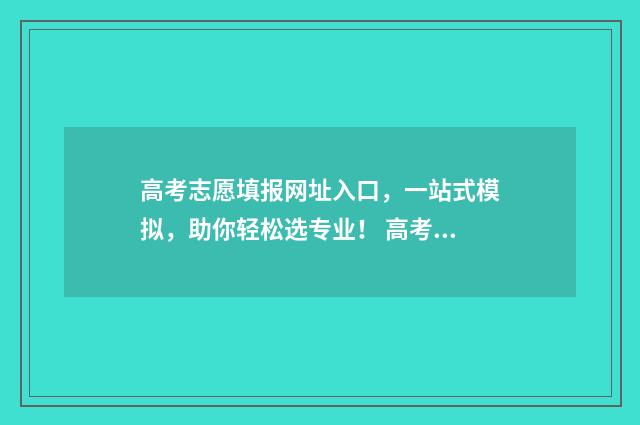 高考志愿填报网址入口，一站式模拟，助你轻松选专业！ 高考志愿填报网站登录入口