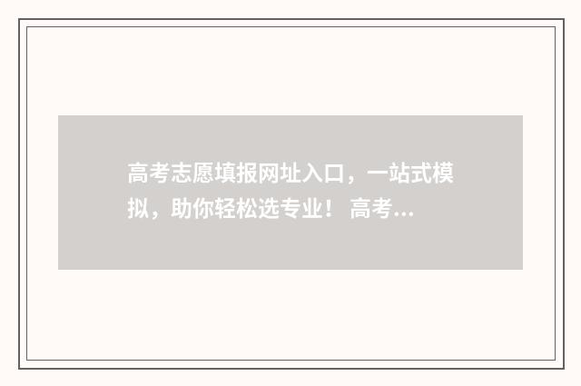 高考志愿填报网址入口，一站式模拟，助你轻松选专业！ 高考志愿填报网站登录入口