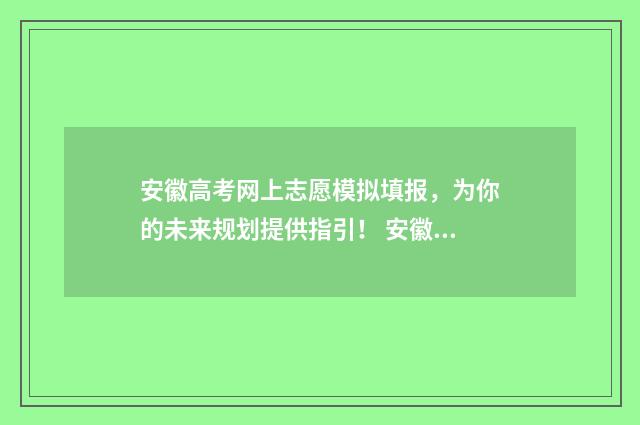 安徽高考网上志愿模拟填报，为你的未来规划提供指引！ 安徽高考网上志愿填报入口