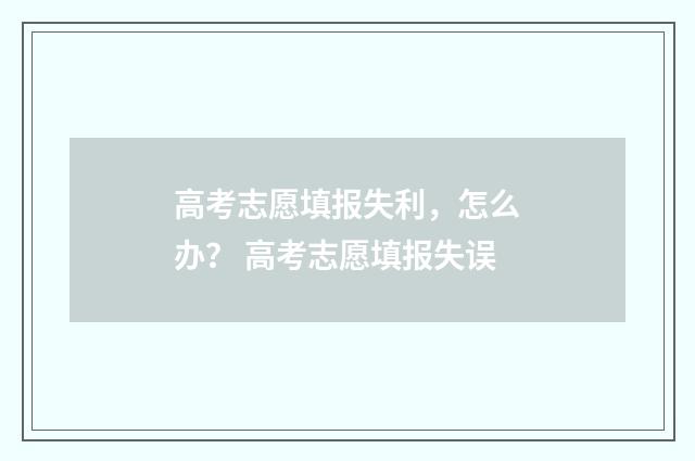 高考志愿填报失利，怎么办？ 高考志愿填报失误