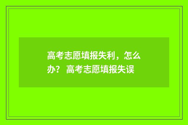 高考志愿填报失利，怎么办？ 高考志愿填报失误