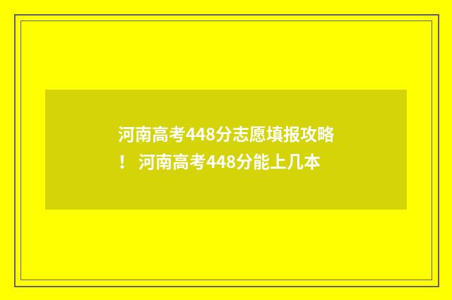 河南高考448分志愿填报攻略！ 河南高考448分能上几本