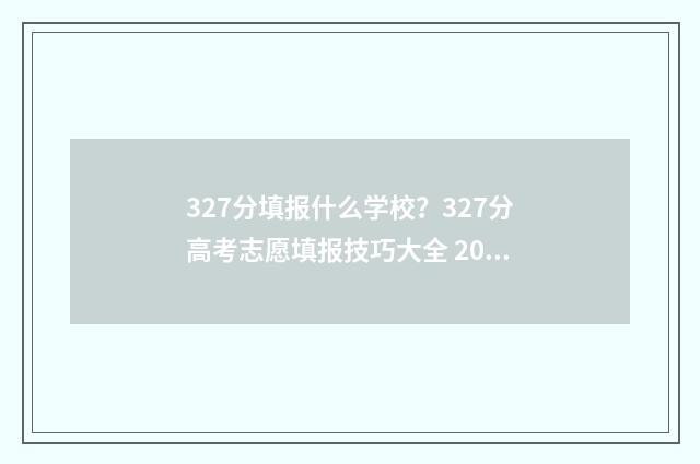 327分填报什么学校？327分高考志愿填报技巧大全 2021年327分能上什么学校