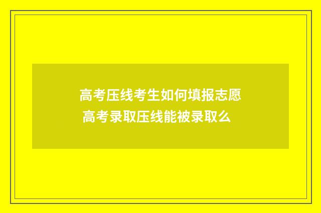 高考压线考生如何填报志愿 高考录取压线能被录取么