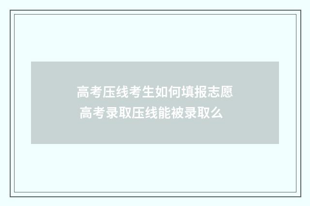 高考压线考生如何填报志愿 高考录取压线能被录取么