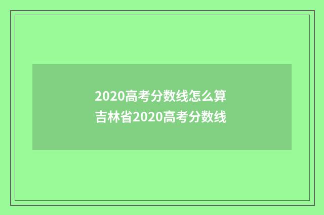 2020高考分数线怎么算 吉林省2020高考分数线