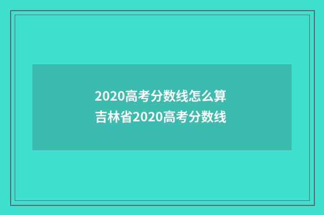 2020高考分数线怎么算 吉林省2020高考分数线