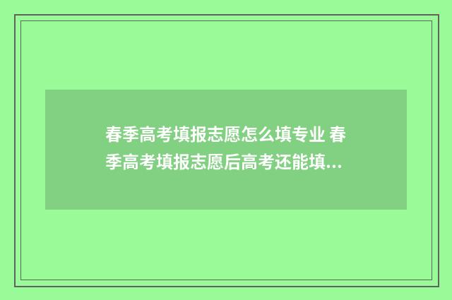 春季高考填报志愿怎么填专业 春季高考填报志愿后高考还能填报志愿吗