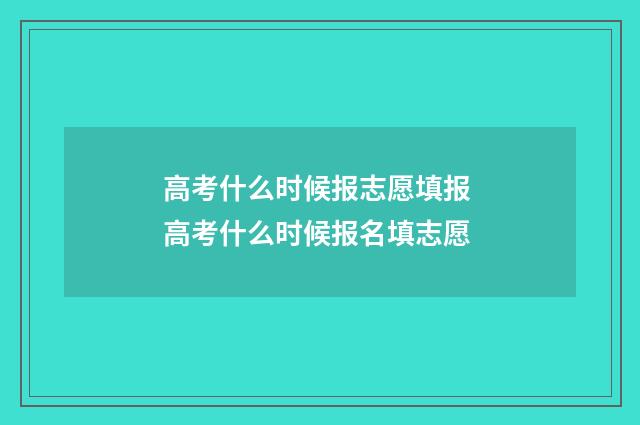 高考什么时候报志愿填报 高考什么时候报名填志愿