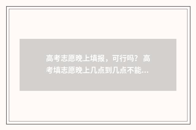 高考志愿晚上填报，可行吗？ 高考填志愿晚上几点到几点不能填