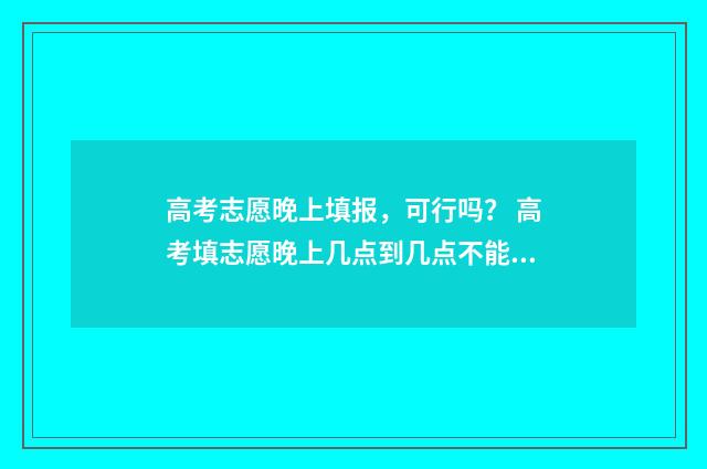 高考志愿晚上填报，可行吗？ 高考填志愿晚上几点到几点不能填