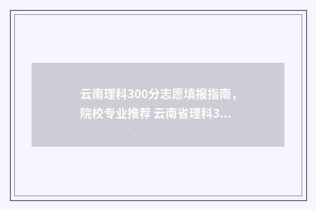 云南理科300分志愿填报指南，院校专业推荐 云南省理科300分左右能录取的学校